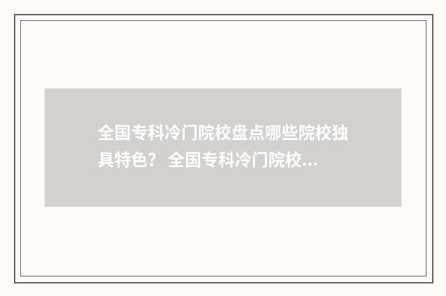 全国专科冷门院校盘点哪些院校独具特色? 全国专科冷门院校排名