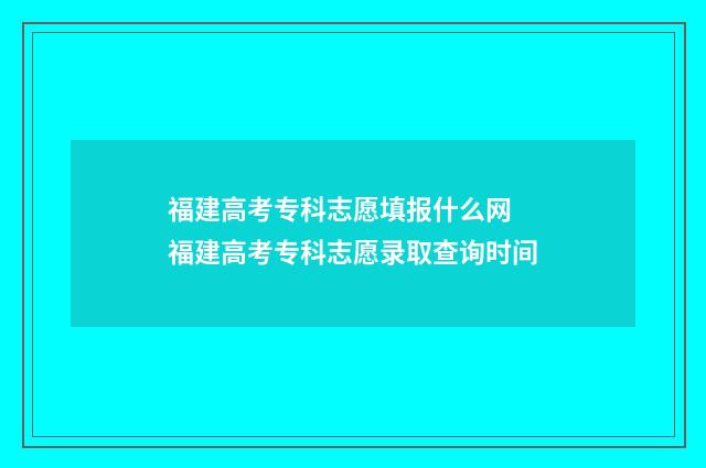 福建高考专科志愿填报什么网 福建高考专科志愿录取查询时间