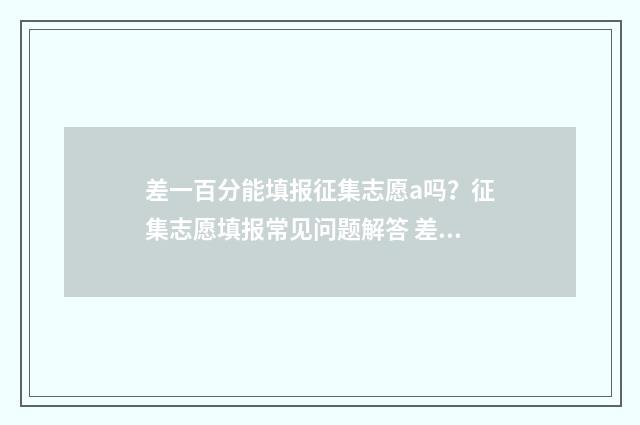 差一百分能填报征集志愿a吗？征集志愿填报常见问题解答 差100分才能上高中要多少钱