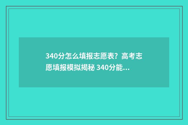 340分怎么填报志愿表？高考志愿填报模拟揭秘 340分能报个什么学校
