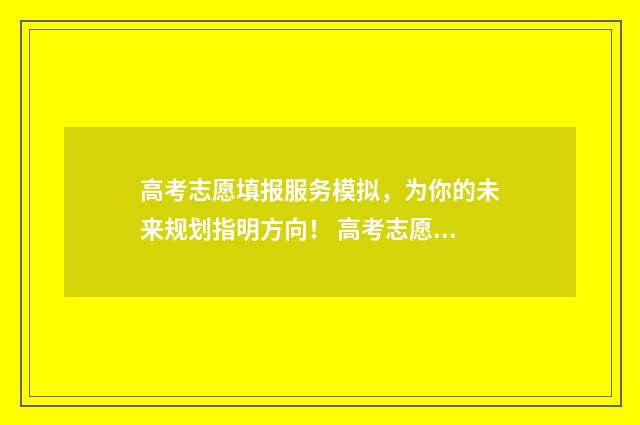 高考志愿填报服务模拟，为你的未来规划指明方向！ 高考志愿填报服务平台官网