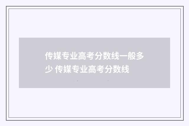 传媒专业高考分数线一般多少 传媒专业高考分数线