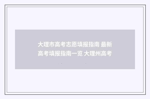 大理市高考志愿填报指南 最新高考填报指南一览 大理州高考
