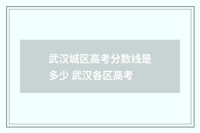 武汉城区高考分数线是多少 武汉各区高考