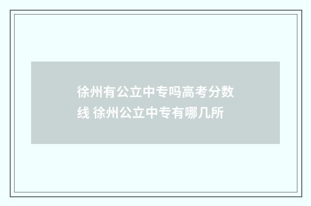 徐州有公立中专吗高考分数线 徐州公立中专有哪几所