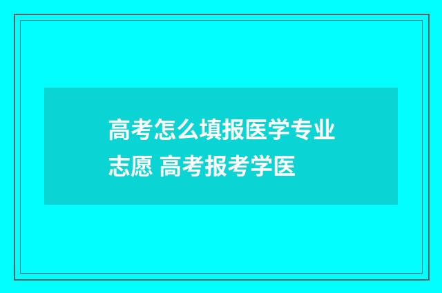 高考怎么填报医学专业志愿 高考报考学医