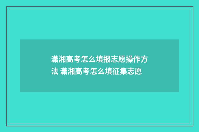 潇湘高考怎么填报志愿操作方法 潇湘高考怎么填征集志愿