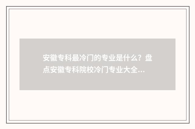 安徽专科最冷门的专业是什么?盘点安徽专科院校冷门专业大全 安徽专科最冷门的大学
