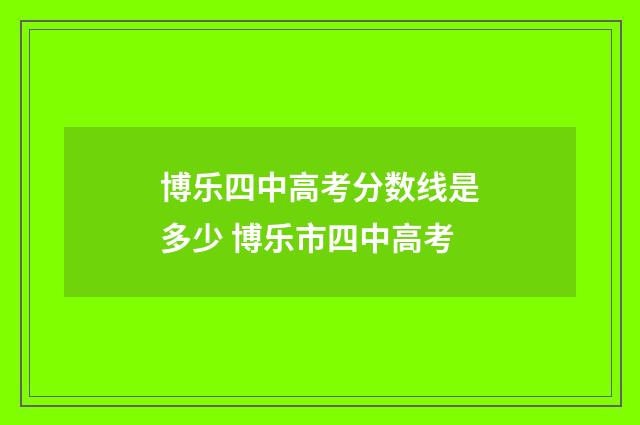 博乐四中高考分数线是多少 博乐市四中高考