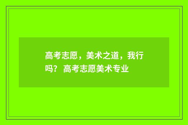 高考志愿，美术之道，我行吗？ 高考志愿美术专业