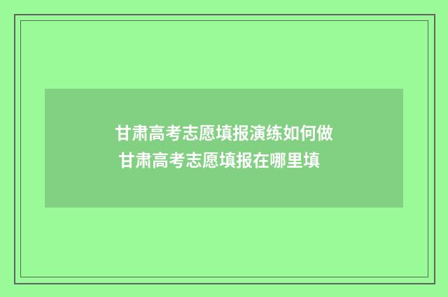 甘肃高考志愿填报演练如何做 甘肃高考志愿填报在哪里填