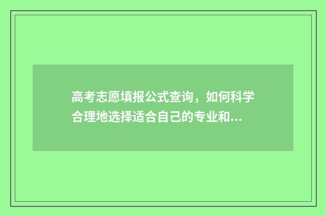 高考志愿填报公式查询，如何科学合理地选择适合自己的专业和学校？ 高考志愿填报公司起名