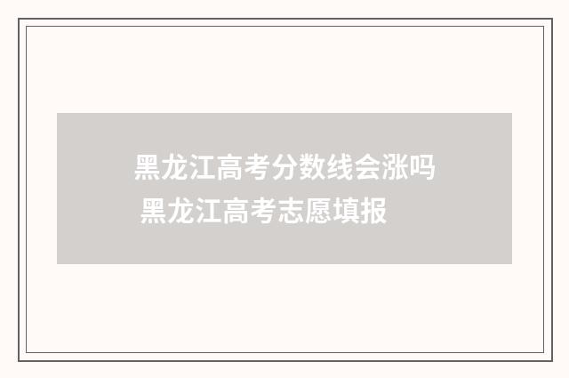 黑龙江高考分数线会涨吗 黑龙江高考志愿填报