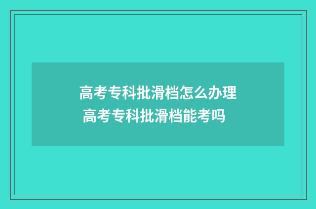 高考专科批滑档怎么办理 高考专科批滑档能考吗