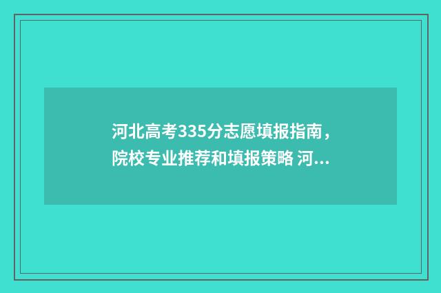 河北高考335分志愿填报指南,院校专业推荐和填报策略 河北高考分数线538是什么