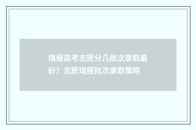 填报高考志愿分几批次录取最好？志愿填报批次录取策略