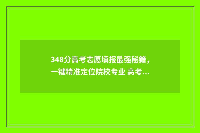 348分高考志愿填报最强秘籍，一键精准定位院校专业 高考348分能报考什么本科