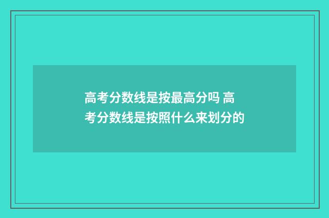 高考分数线是按最高分吗 高考分数线是按照什么来划分的