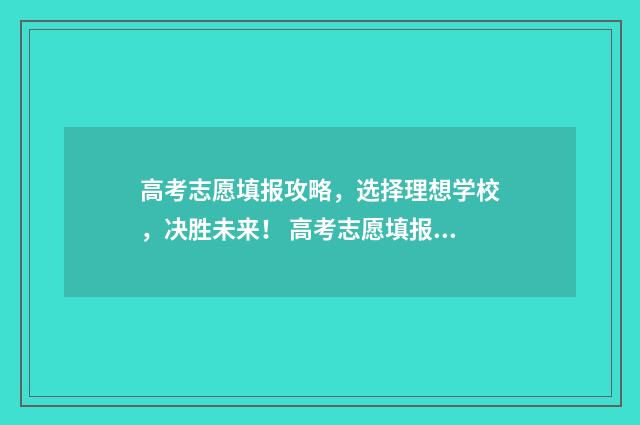高考志愿填报攻略，选择理想学校，决胜未来！ 高考志愿填报攻略word 本文目录