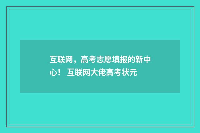 互联网，高考志愿填报的新中心！ 互联网大佬高考状元