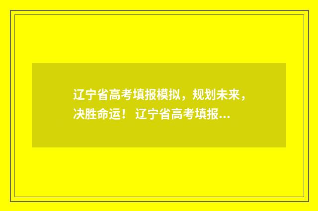 辽宁省高考填报模拟,规划未来,决胜命运! 辽宁省高考填报志愿时间