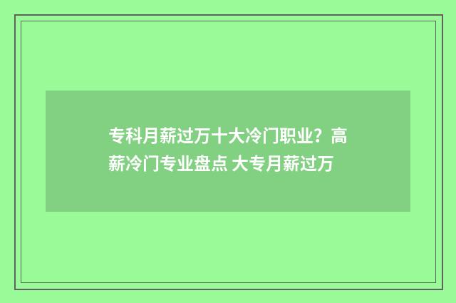 专科月薪过万十大冷门职业？高薪冷门专业盘点 大专月薪过万