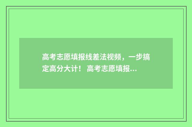 高考志愿填报线差法视频,一步搞定高分大计! 高考志愿填报线差是什么意思