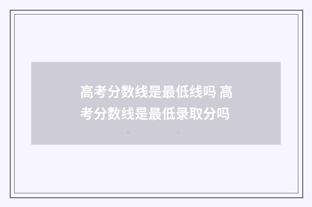 高考分数线是最低线吗 高考分数线是最低录取分吗