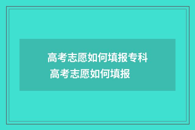 高考志愿如何填报专科 高考志愿如何填报
