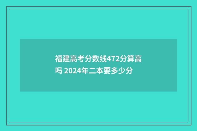福建高考分数线472分算高吗 2024年二本要多少分
