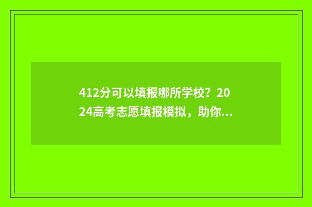 412分可以填报哪所学校?2024高考志愿填报模拟,助你精准定位目标院校 412分可以报考哪个大学