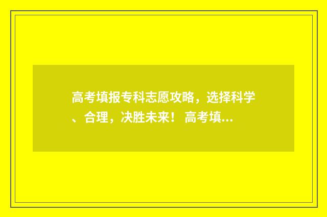 高考填报专科志愿攻略,选择科学、合理,决胜未来! 高考填报专科志愿的方法与步骤
