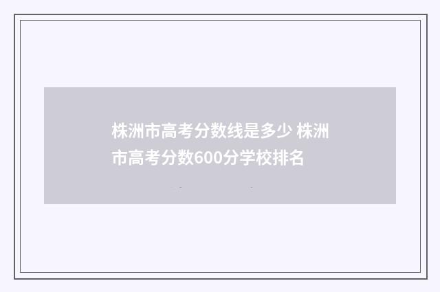 株洲市高考分数线是多少 株洲市高考分数600分学校排名