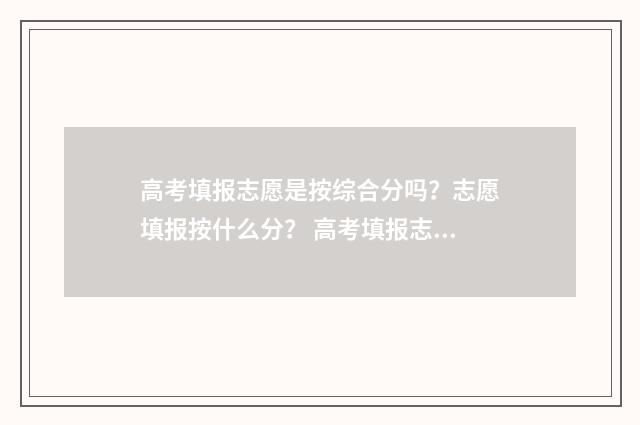 高考填报志愿是按综合分吗？志愿填报按什么分？ 高考填报志愿是几号