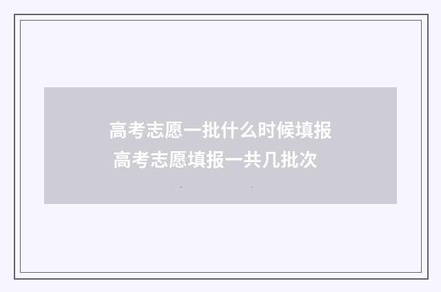 高考志愿一批什么时候填报 高考志愿填报一共几批次