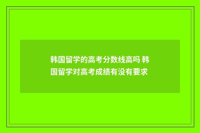 韩国留学的高考分数线高吗 韩国留学对高考成绩有没有要求