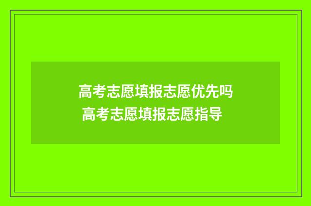 高考志愿填报志愿优先吗 高考志愿填报志愿指导