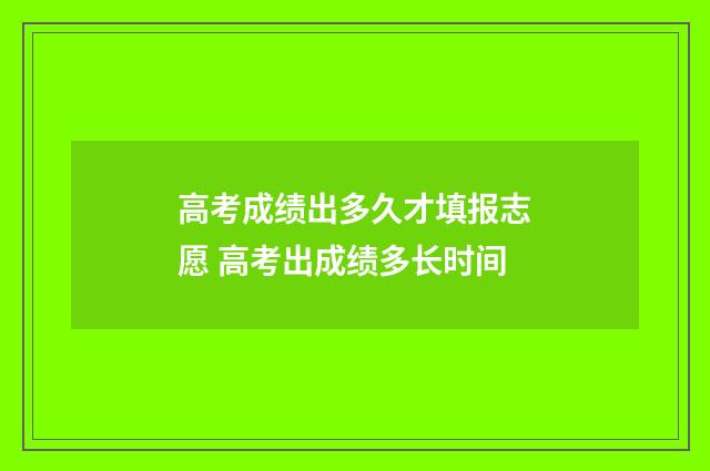 高考成绩出多久才填报志愿 高考出成绩多长时间