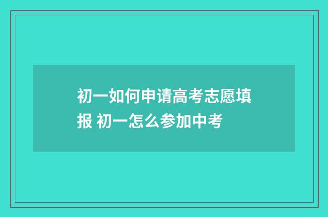 初一如何申请高考志愿填报 初一怎么参加中考