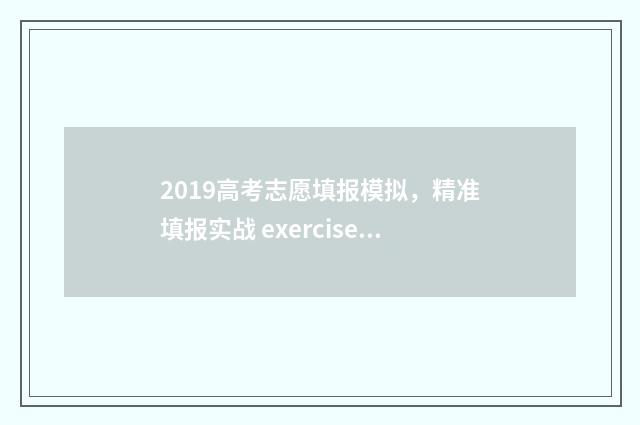 2019高考志愿填报模拟,精准填报实战 exercises 2019高考志愿填报