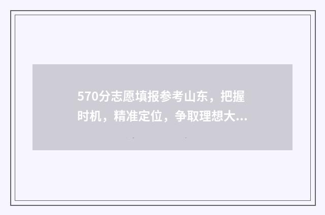 570分志愿填报参考山东，把握时机，精准定位，争取理想大学 570分高考