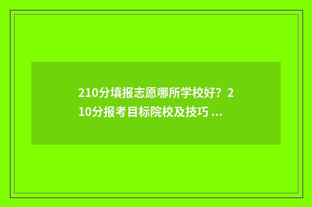 210分填报志愿哪所学校好?210分报考目标院校及技巧 2021年210分可以上的大学