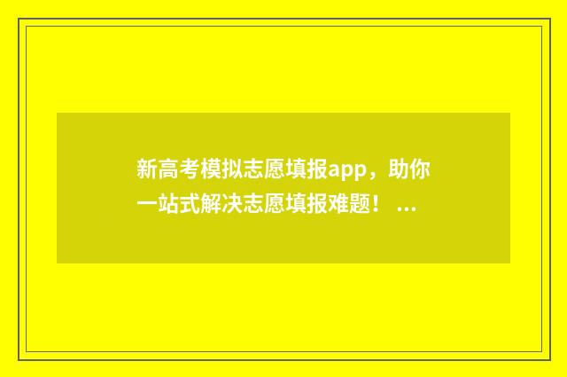 新高考模拟志愿填报app,助你一站式解决志愿填报难题! 新高考模拟志愿填报流程江西省