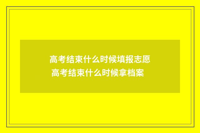 高考结束什么时候填报志愿 高考结束什么时候拿档案