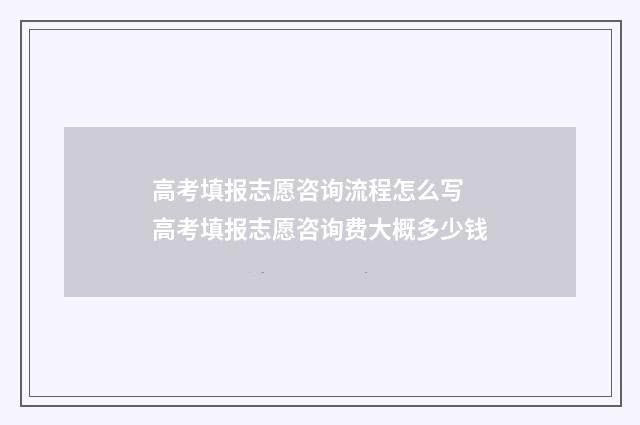 高考填报志愿咨询流程怎么写 高考填报志愿咨询费大概多少钱