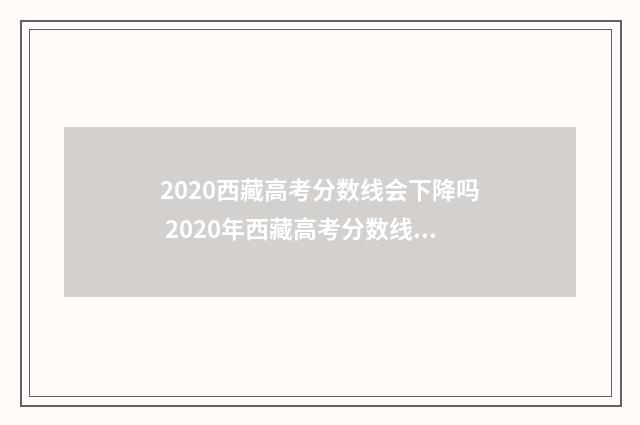 2020西藏高考分数线会下降吗 2020年西藏高考分数线公布