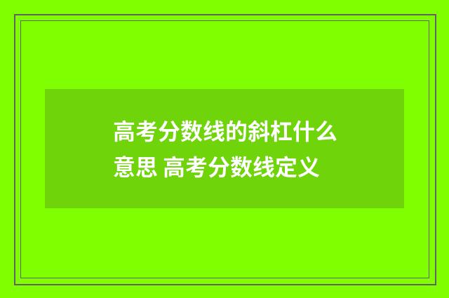 高考分数线的斜杠什么意思 高考分数线定义