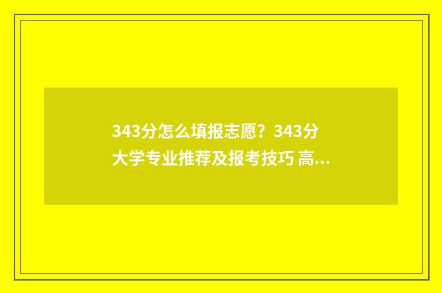 343分怎么填报志愿？343分大学专业推荐及报考技巧 高考分数343能上什么学校