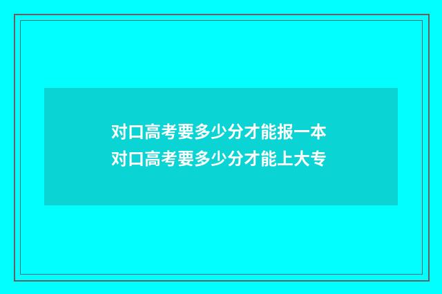 对口高考要多少分才能报一本 对口高考要多少分才能上大专