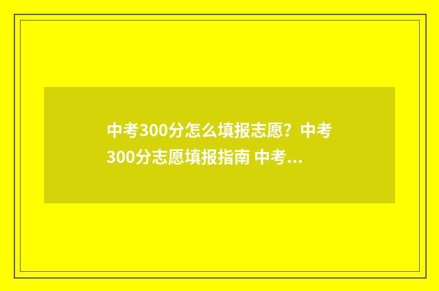 中考300分怎么填报志愿？中考300分志愿填报指南 中考300分以下